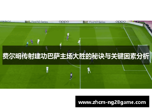 费尔明传射建功巴萨主场大胜的秘诀与关键因素分析