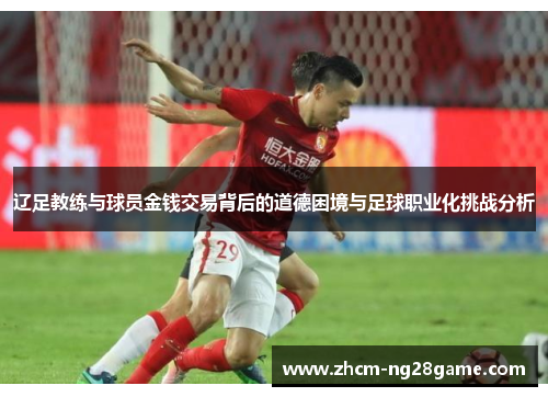 辽足教练与球员金钱交易背后的道德困境与足球职业化挑战分析
