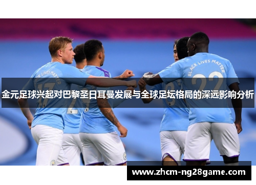 金元足球兴起对巴黎圣日耳曼发展与全球足坛格局的深远影响分析