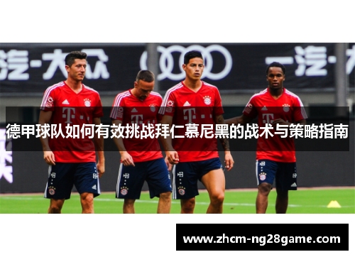德甲球队如何有效挑战拜仁慕尼黑的战术与策略指南