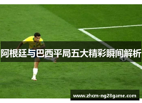阿根廷与巴西平局五大精彩瞬间解析