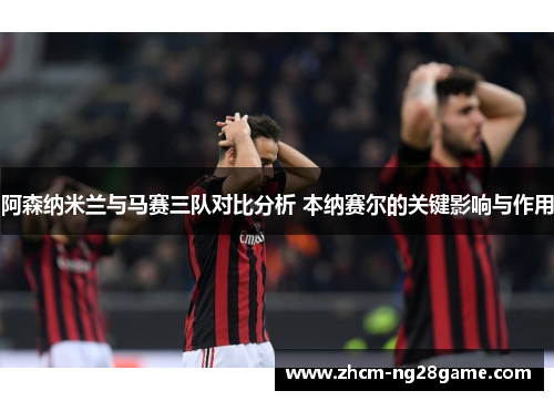 阿森纳米兰与马赛三队对比分析 本纳赛尔的关键影响与作用