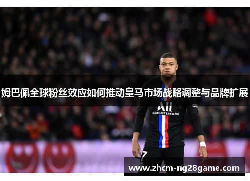 姆巴佩全球粉丝效应如何推动皇马市场战略调整与品牌扩展