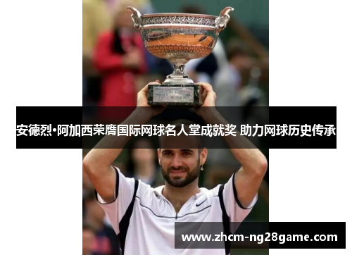 安德烈·阿加西荣膺国际网球名人堂成就奖 助力网球历史传承