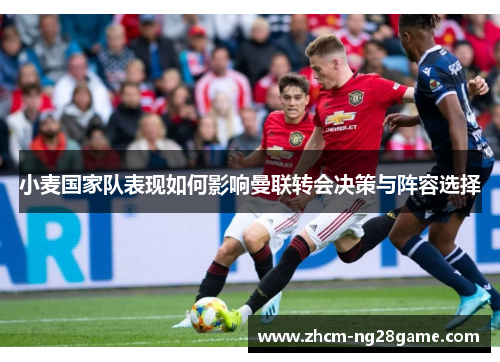 小麦国家队表现如何影响曼联转会决策与阵容选择
