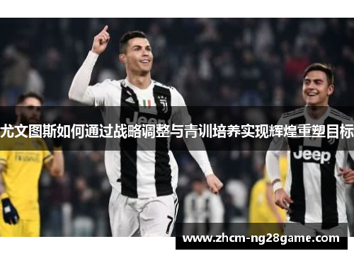 尤文图斯如何通过战略调整与青训培养实现辉煌重塑目标