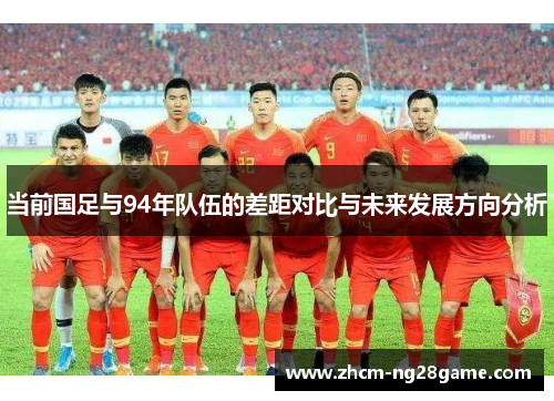 当前国足与94年队伍的差距对比与未来发展方向分析 当前国足与94年队伍的差距对比与未来发展方向分析