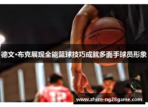 德文·布克展现全能篮球技巧成就多面手球员形象 德文·布克展现全能篮球技巧成就多面手球员形象