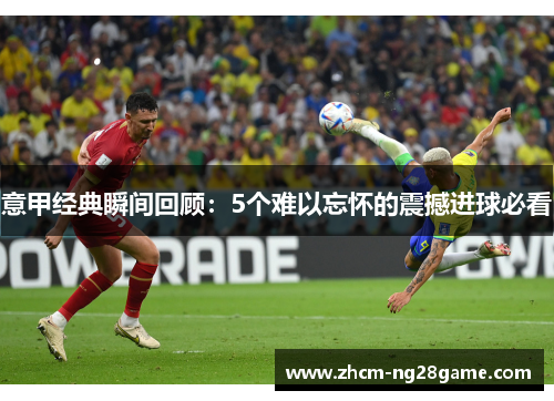 意甲经典瞬间回顾：5个难以忘怀的震撼进球必看