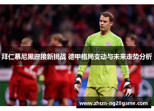 拜仁慕尼黑迎接新挑战 德甲格局变动与未来走势分析 拜仁慕尼黑迎接新挑战 德甲格局变动与未来走势分析