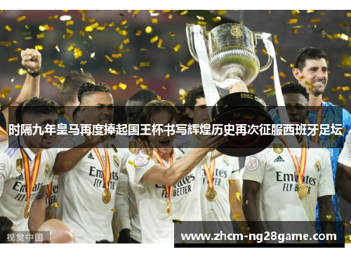 时隔九年皇马再度捧起国王杯书写辉煌历史再次征服西班牙足坛 时隔九年皇马再度捧起国王杯书写辉煌历史再次征服西班牙足坛