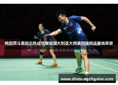 桃田贤斗表现出色成功晋级澳大利亚大师赛四强挑战更高荣誉