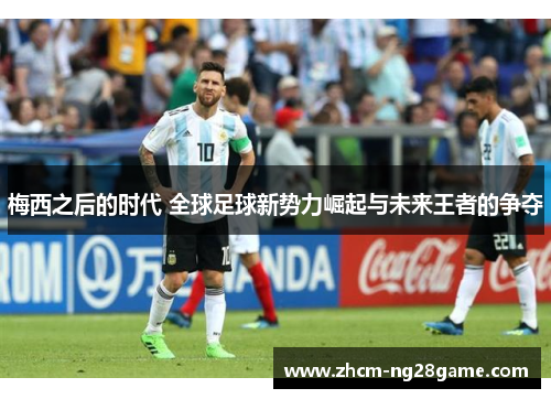 梅西之后的时代 全球足球新势力崛起与未来王者的争夺 梅西之后的时代 全球足球新势力崛起与未来王者的争夺