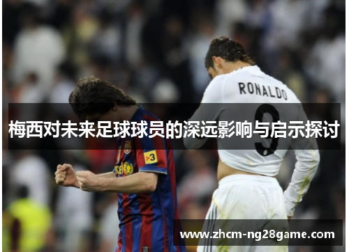 梅西对未来足球球员的深远影响与启示探讨 梅西对未来足球球员的深远影响与启示探讨