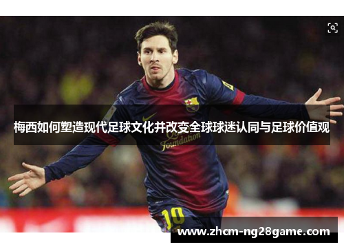 梅西如何塑造现代足球文化并改变全球球迷认同与足球价值观