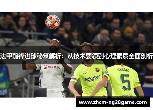 法甲前锋进球秘笈解析:从技术要领到心理素质全面剖析 法甲前锋进球秘笈解析:从技术要领到心理素质全面剖析
