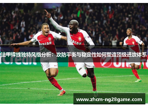 法甲锋线独特风格分析：攻防平衡与稳定性如何塑造顶级进攻体系