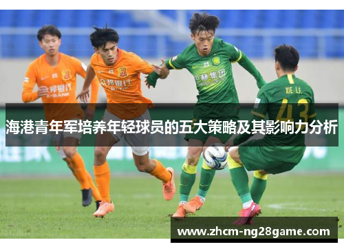 海港青年军培养年轻球员的五大策略及其影响力分析 海港青年军培养年轻球员的五大策略及其影响力分析