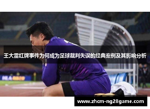 王大雷红牌事件为何成为足球裁判失误的经典案例及其影响分析