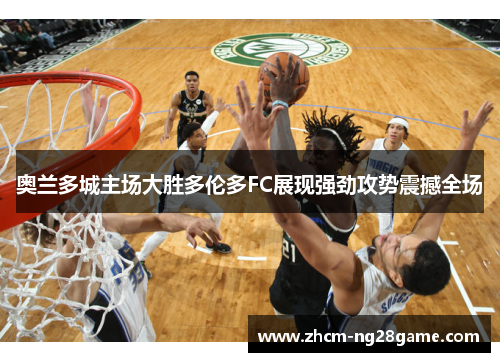 奥兰多城主场大胜多伦多FC展现强劲攻势震撼全场