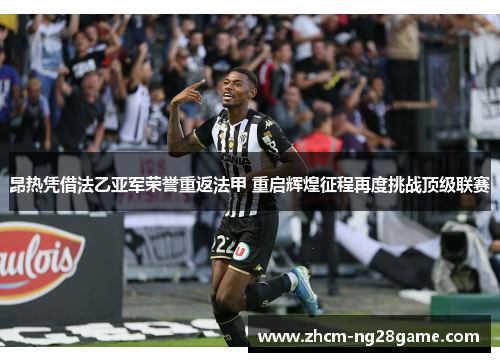 昂热凭借法乙亚军荣誉重返法甲 重启辉煌征程再度挑战顶级联赛