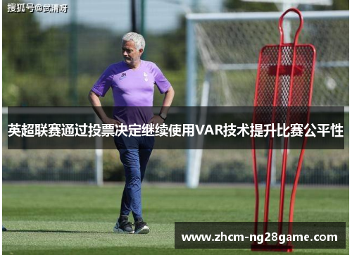 英超联赛通过投票决定继续使用VAR技术提升比赛公平性